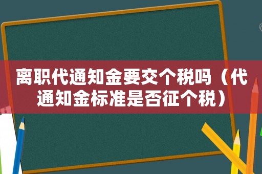 離職代通知金要交個(gè)稅嗎（代通知金標(biāo)準(zhǔn)是否征個(gè)稅）