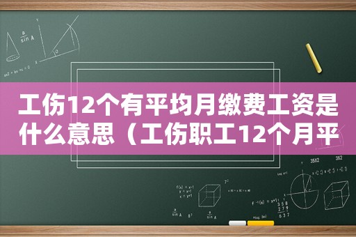 工傷12個(gè)有平均月繳費(fèi)工資是什么意思（工傷職工12個(gè)月平均工資）