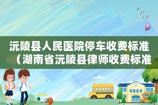 沅陵縣人民醫(yī)院停車(chē)收費(fèi)標(biāo)準(zhǔn)（湖南省沅陵縣律師收費(fèi)標(biāo)準(zhǔn)）