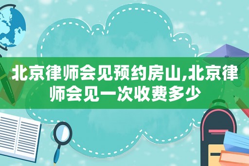 北京律師會(huì)見預(yù)約房山,北京律師會(huì)見一次收費(fèi)多少