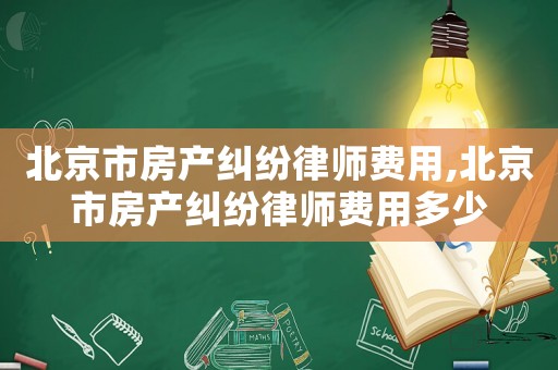 北京市房產(chǎn)糾紛律師費(fèi)用,北京市房產(chǎn)糾紛律師費(fèi)用多少