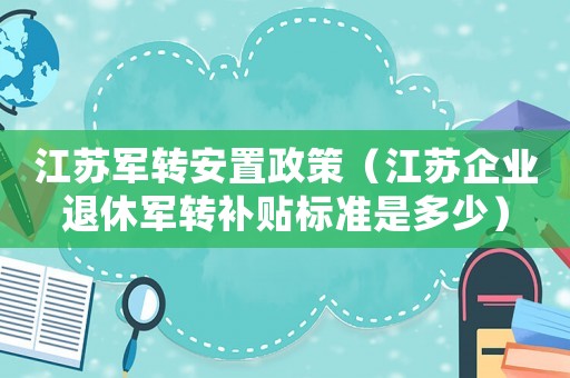 江蘇軍轉(zhuǎn)安置政策（江蘇企業(yè)退休軍轉(zhuǎn)補(bǔ)貼標(biāo)準(zhǔn)是多少）
