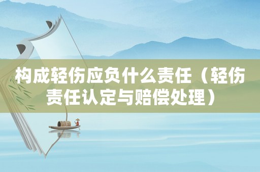 構(gòu)成輕傷應(yīng)負什么責(zé)任（輕傷責(zé)任認定與賠償處理）