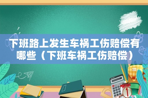 下班路上發(fā)生車禍工傷賠償有哪些（下班車禍工傷賠償）