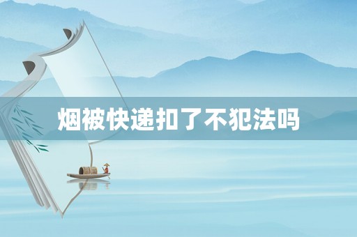 煙被快遞扣了不犯法嗎