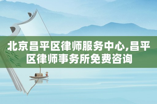 北京昌平區(qū)律師服務(wù)中心,昌平區(qū)律師事務(wù)所免費咨詢