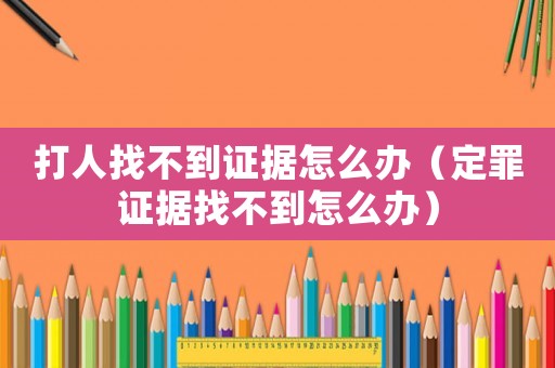 打人找不到證據(jù)怎么辦（定罪證據(jù)找不到怎么辦）