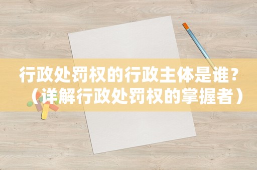 行政處罰權(quán)的行政主體是誰？（詳解行政處罰權(quán)的掌握者）