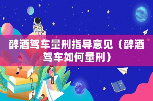 醉酒駕車量刑指導(dǎo)意見（醉酒駕車如何量刑）