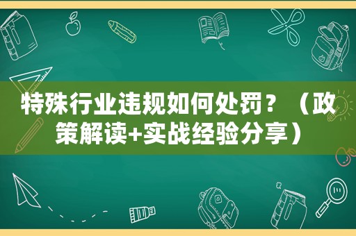 特殊行業(yè)違規(guī)如何處罰？（政策解讀+實戰(zhàn)經(jīng)驗分享）