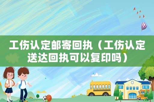 工傷認定郵寄回執(zhí)（工傷認定送達回執(zhí)可以復(fù)印嗎）