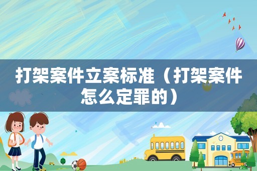 打架案件立案標(biāo)準(zhǔn)（打架案件怎么定罪的）