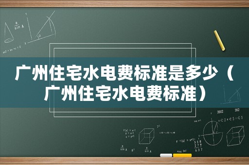 廣州住宅水電費(fèi)標(biāo)準(zhǔn)是多少（廣州住宅水電費(fèi)標(biāo)準(zhǔn)）