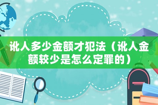 訛人多少金額才犯法（訛人金額較少是怎么定罪的）