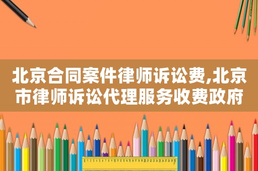 北京合同案件律師訴訟費(fèi),北京市律師訴訟代理服務(wù)收費(fèi)政府指導(dǎo)價(jià)標(biāo)準(zhǔn)