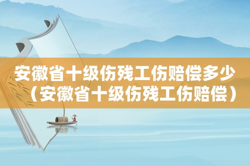 安徽省十級(jí)傷殘工傷賠償多少（安徽省十級(jí)傷殘工傷賠償）