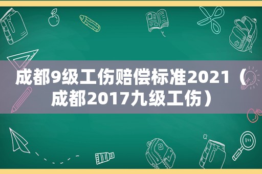 成都9級(jí)工傷賠償標(biāo)準(zhǔn)2021（成都2017九級(jí)工傷）
