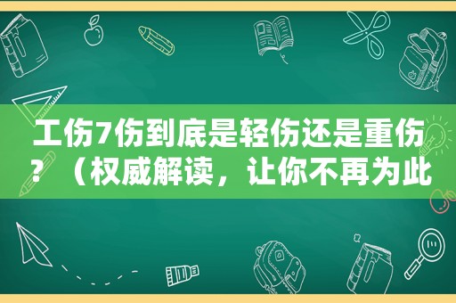 工傷7傷到底是輕傷還是重傷？（權(quán)威解讀，讓你不再為此疑惑）