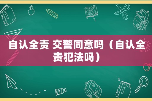 自認(rèn)全責(zé) 交警同意嗎（自認(rèn)全責(zé)犯法嗎）