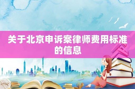 關(guān)于北京申訴案律師費(fèi)用標(biāo)準(zhǔn)的信息