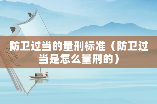 防衛(wèi)過當(dāng)?shù)牧啃虡?biāo)準(zhǔn)（防衛(wèi)過當(dāng)是怎么量刑的）