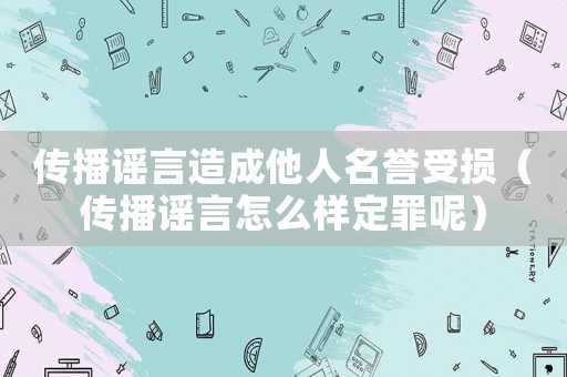 傳播謠言造成他人名譽(yù)受損（傳播謠言怎么樣定罪呢）