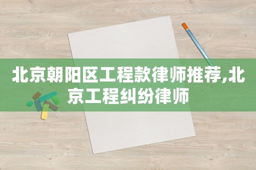 北京朝陽區(qū)工程款律師推薦,北京工程糾紛律師