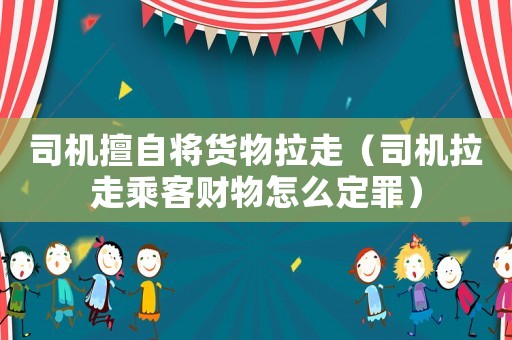 司機(jī)擅自將貨物拉走（司機(jī)拉走乘客財(cái)物怎么定罪）