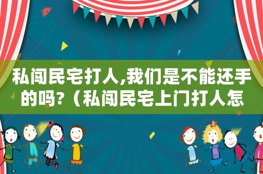 私闖民宅打人,我們是不能還手的嗎?（私闖民宅上門打人怎么定罪）