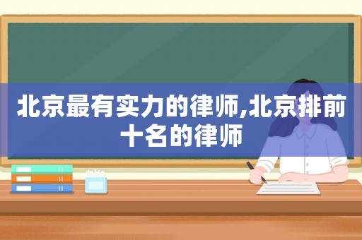 北京最有實(shí)力的律師,北京排前十名的律師