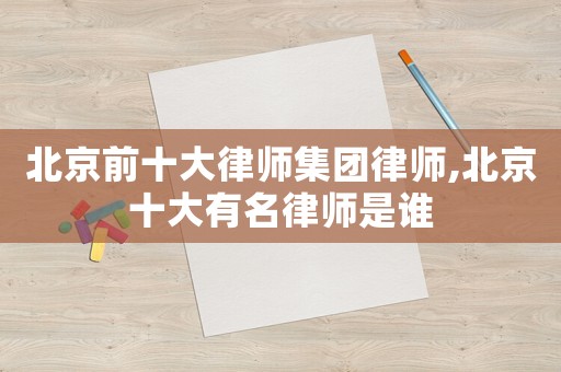 北京前十大律師集團律師,北京十大有名律師是誰