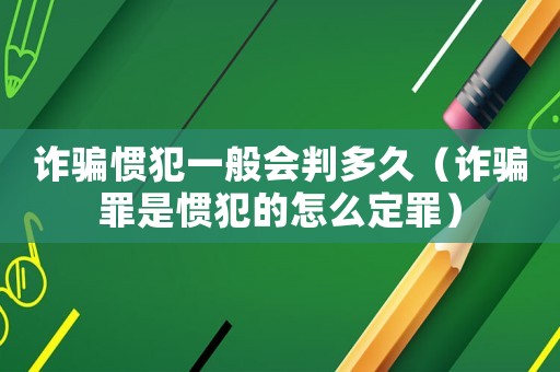 詐騙慣犯一般會判多久（詐騙罪是慣犯的怎么定罪）