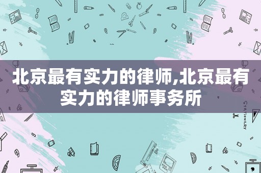 北京最有實力的律師,北京最有實力的律師事務(wù)所