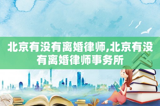 北京有沒(méi)有離婚律師,北京有沒(méi)有離婚律師事務(wù)所