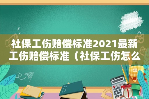 社保工傷賠償標準2021最新工傷賠償標準（社保工傷怎么賠付標準）