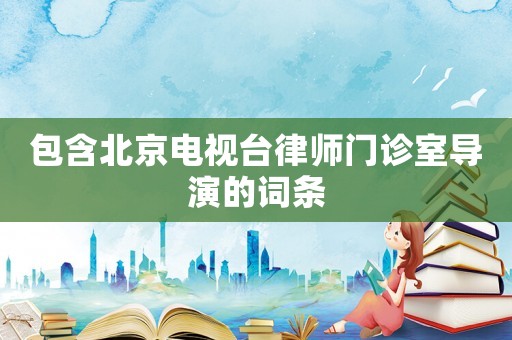 包含北京電視臺(tái)律師門診室導(dǎo)演的詞條
