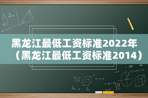 黑龍江最低工資標(biāo)準(zhǔn)2022年（黑龍江最低工資標(biāo)準(zhǔn)2014）