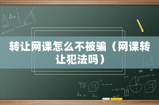 轉(zhuǎn)讓網(wǎng)課怎么不被騙（網(wǎng)課轉(zhuǎn)讓犯法嗎）