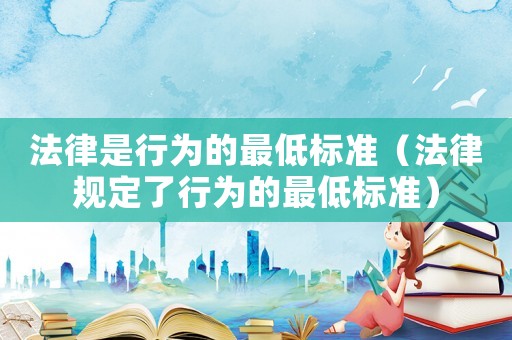 法律是行為的最低標(biāo)準(zhǔn)（法律規(guī)定了行為的最低標(biāo)準(zhǔn)）