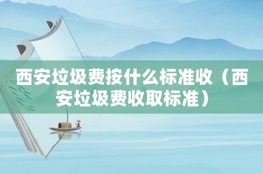 西安垃圾費(fèi)按什么標(biāo)準(zhǔn)收（西安垃圾費(fèi)收取標(biāo)準(zhǔn)）