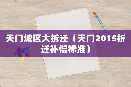 天門(mén)城區(qū)大拆遷（天門(mén)2015折遷補(bǔ)償標(biāo)準(zhǔn)）