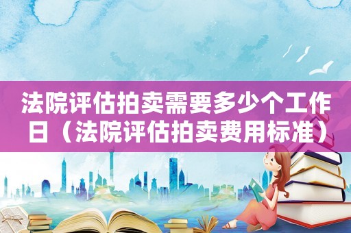 法院評估拍賣需要多少個工作日（法院評估拍賣費(fèi)用標(biāo)準(zhǔn)）
