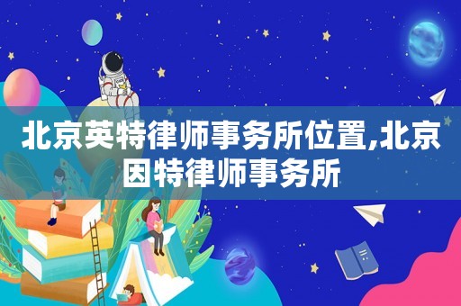 北京英特律師事務(wù)所位置,北京因特律師事務(wù)所