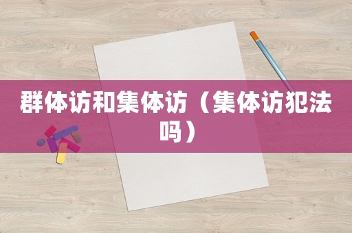 群體訪(fǎng)和集體訪(fǎng)（集體訪(fǎng)犯法嗎）