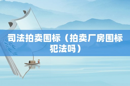 司法拍賣圍標(biāo)（拍賣廠房圍標(biāo)犯法嗎）