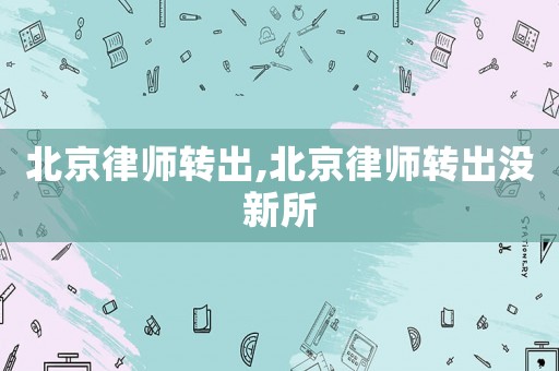 北京律師轉(zhuǎn)出,北京律師轉(zhuǎn)出沒新所