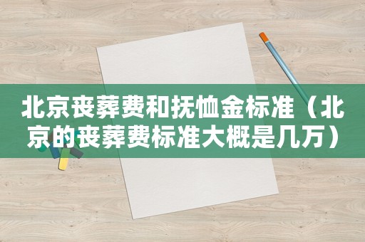 北京喪葬費(fèi)和撫恤金標(biāo)準(zhǔn)（北京的喪葬費(fèi)標(biāo)準(zhǔn)大概是幾萬）