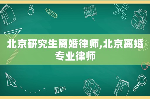 北京研究生離婚律師,北京離婚專業(yè)律師