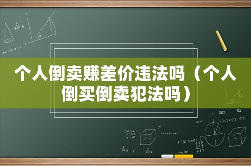 個(gè)人倒賣賺差價(jià)違法嗎（個(gè)人倒買倒賣犯法嗎）