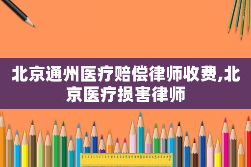 北京通州醫(yī)療賠償律師收費,北京醫(yī)療損害律師